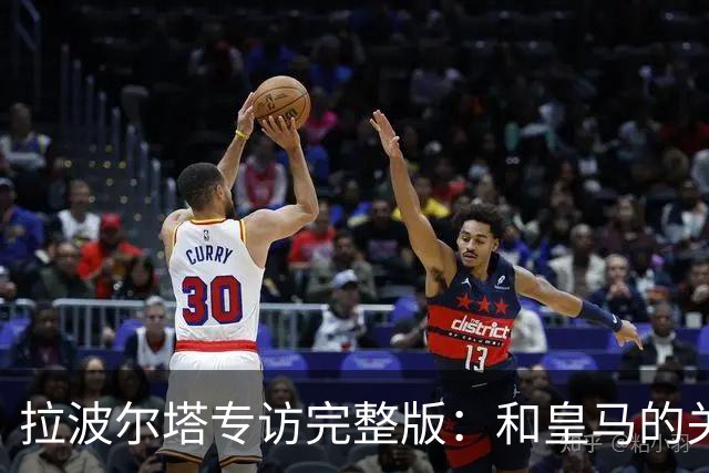 拉波尔塔专访完整版：和皇马的关系？已经不存在“关系”了