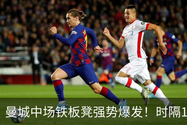 曼城中场铁板凳强势爆发！时隔1个月登场助哈兰德破门