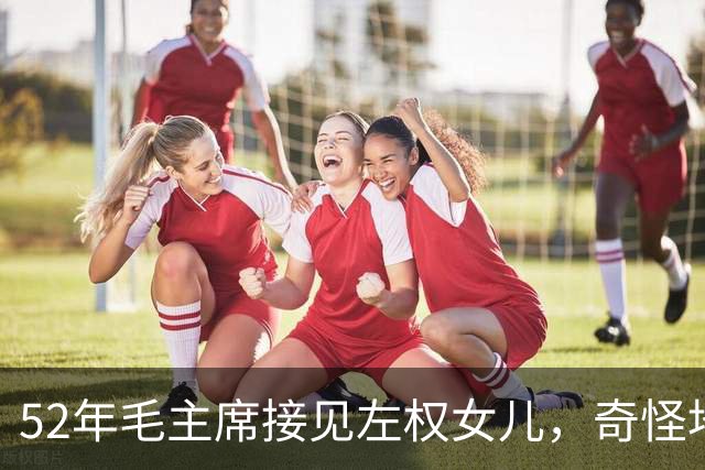 52年毛主席接见左权女儿，奇怪地问：你的名字为什么是太北？